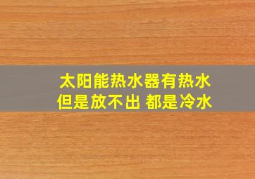 太阳能热水器有热水但是放不出 都是冷水